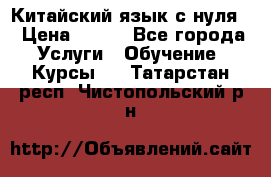 Китайский язык с нуля. › Цена ­ 750 - Все города Услуги » Обучение. Курсы   . Татарстан респ.,Чистопольский р-н